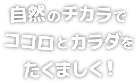 自然のチカラでココロとカラダをたくましく！